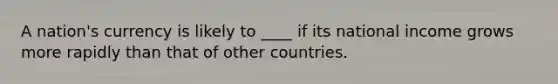 A nation's currency is likely to ____ if its national income grows more rapidly than that of other countries.