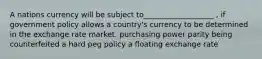 A nations currency will be subject to___________________ , if government policy allows a country's currency to be determined in the exchange rate market. purchasing power parity being counterfeited a hard peg policy a floating exchange rate