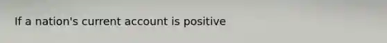 If a nation's current account is positive