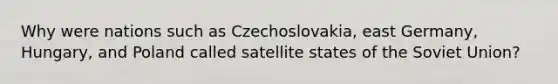 Why were nations such as Czechoslovakia, east Germany, Hungary, and Poland called satellite states of the Soviet Union?