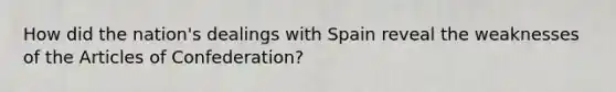 How did the nation's dealings with Spain reveal the weaknesses of the Articles of Confederation?