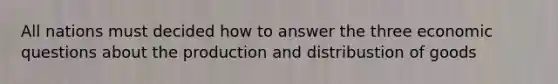 All nations must decided how to answer the three economic questions about the production and distribustion of goods