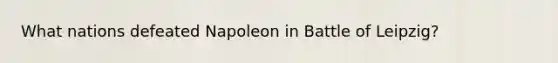 What nations defeated Napoleon in Battle of Leipzig?