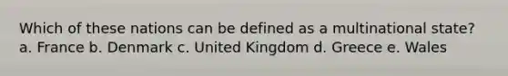 Which of these nations can be defined as a multinational state? a. France b. Denmark c. United Kingdom d. Greece e. Wales