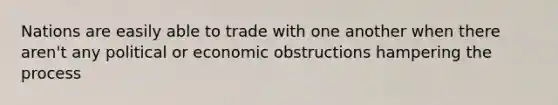 Nations are easily able to trade with one another when there aren't any political or economic obstructions hampering the process