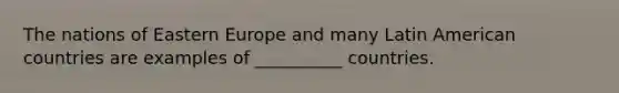 The nations of <a href='https://www.questionai.com/knowledge/k6dJlLs4qr-eastern-europe' class='anchor-knowledge'>eastern europe</a> and many Latin American countries are examples of __________ countries.