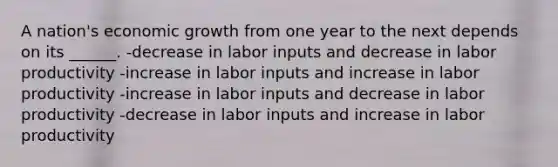 A nation's economic growth from one year to the next depends on its ______. -decrease in labor inputs and decrease in labor productivity -increase in labor inputs and increase in labor productivity -increase in labor inputs and decrease in labor productivity -decrease in labor inputs and increase in labor productivity