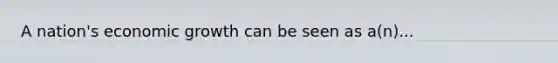 A nation's economic growth can be seen as a(n)...