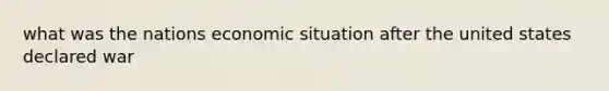 what was the nations economic situation after the united states declared war