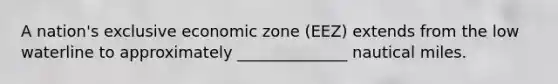 A nation's exclusive economic zone (EEZ) extends from the low waterline to approximately ______________ nautical miles.