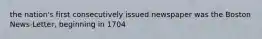 the nation's first consecutively issued newspaper was the Boston News-Letter, beginning in 1704