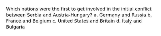 Which nations were the first to get involved in the initial conflict between Serbia and Austria-Hungary? a. Germany and Russia b. France and Belgium c. United States and Britain d. Italy and Bulgaria