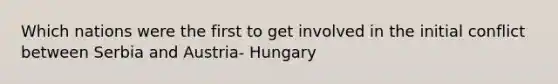 Which nations were the first to get involved in the initial conflict between Serbia and Austria- Hungary