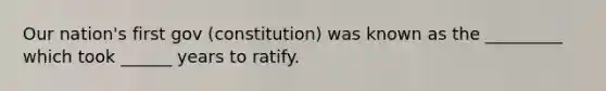 Our nation's first gov (constitution) was known as the _________ which took ______ years to ratify.