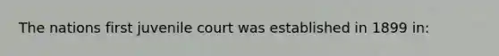 The nations first juvenile court was established in 1899 in: