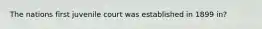 The nations first juvenile court was established in 1899 in?