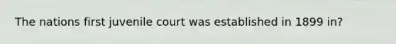 The nations first juvenile court was established in 1899 in?