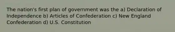 The nation's first plan of government was the a) Declaration of Independence b) Articles of Confederation c) New England Confederation d) U.S. Constitution