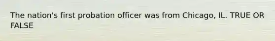 The nation's first probation officer was from Chicago, IL. TRUE OR FALSE