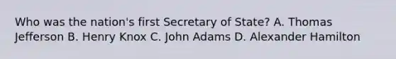 Who was the nation's first Secretary of State? A. Thomas Jefferson B. Henry Knox C. John Adams D. Alexander Hamilton