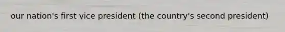 our nation's first vice president (the country's second president)