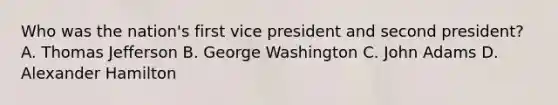 Who was the nation's first vice president and second president? A. Thomas Jefferson B. George Washington C. John Adams D. Alexander Hamilton