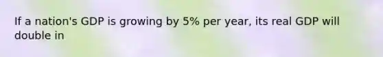 If a nation's GDP is growing by 5% per year, its real GDP will double in