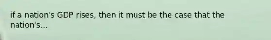 if a nation's GDP rises, then it must be the case that the nation's...