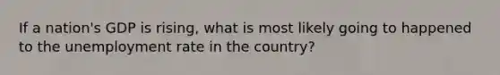 If a nation's GDP is rising, what is most likely going to happened to the unemployment rate in the country?