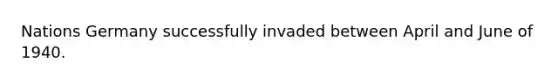 Nations Germany successfully invaded between April and June of 1940.