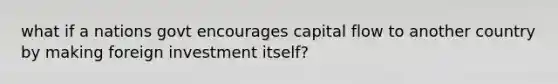 what if a nations govt encourages capital flow to another country by making foreign investment itself?