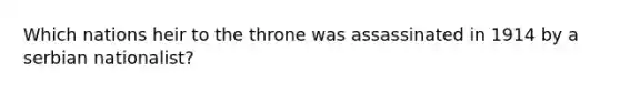 Which nations heir to the throne was assassinated in 1914 by a serbian nationalist?