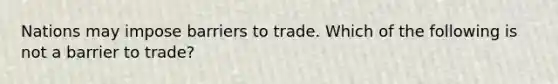 Nations may impose barriers to trade. Which of the following is not a barrier to trade?