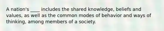 A nation's ____ includes the shared knowledge, beliefs and values, as well as the common modes of behavior and ways of thinking, among members of a society.