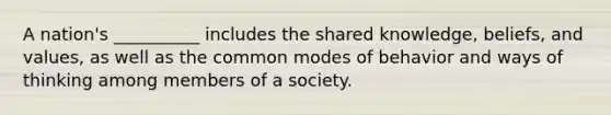 A nation's __________ includes the shared knowledge, beliefs, and values, as well as the common modes of behavior and ways of thinking among members of a society.