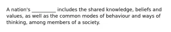 A nation's __________ includes the shared knowledge, beliefs and values, as well as the common modes of behaviour and ways of thinking, among members of a society.