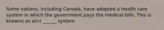 Some nations, including Canada, have adopted a health care system in which the government pays the medical bills. This is knowns as a(n) ______ system