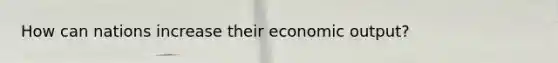 How can nations increase their economic output?