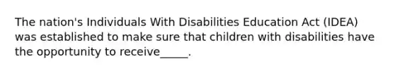 The nation's Individuals With Disabilities Education Act (IDEA) was established to make sure that children with disabilities have the opportunity to receive_____.