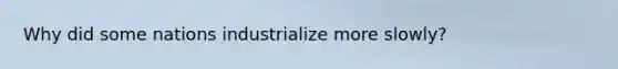 Why did some nations industrialize more slowly?