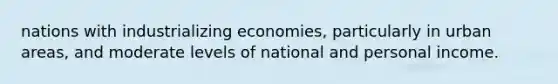 nations with industrializing economies, particularly in urban areas, and moderate levels of national and personal income.