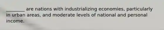 ________ are nations with industrializing economies, particularly in urban areas, and moderate levels of national and personal income.