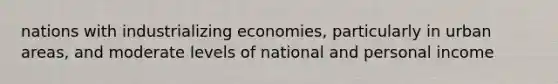 nations with industrializing economies, particularly in urban areas, and moderate levels of national and personal income