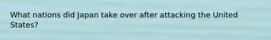 What nations did Japan take over after attacking the United States?