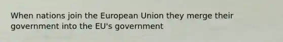 When nations join the European Union they merge their government into the EU's government