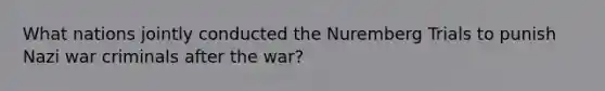 What nations jointly conducted the <a href='https://www.questionai.com/knowledge/kHqp3g4yyC-nuremberg-trials' class='anchor-knowledge'>nuremberg trials</a> to punish Nazi war criminals after the war?