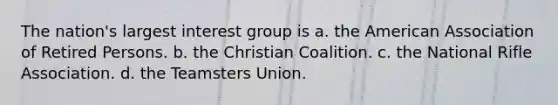 The nation's largest interest group is a. the American Association of Retired Persons. b. the Christian Coalition. c. the National Rifle Association. d. the Teamsters Union.