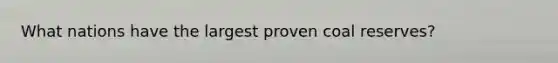 What nations have the largest proven coal reserves?