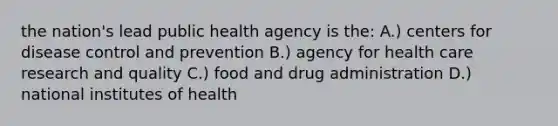 the nation's lead public health agency is the: A.) centers for disease control and prevention B.) agency for health care research and quality C.) food and drug administration D.) national institutes of health