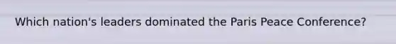 Which nation's leaders dominated the Paris Peace Conference?